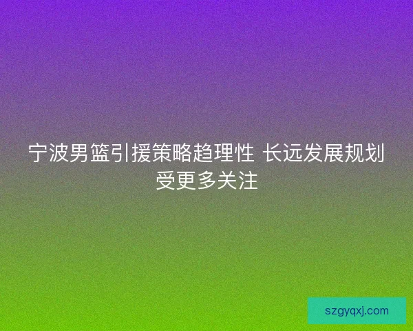宁波男篮引援策略趋理性 长远发展规划受更多关注
